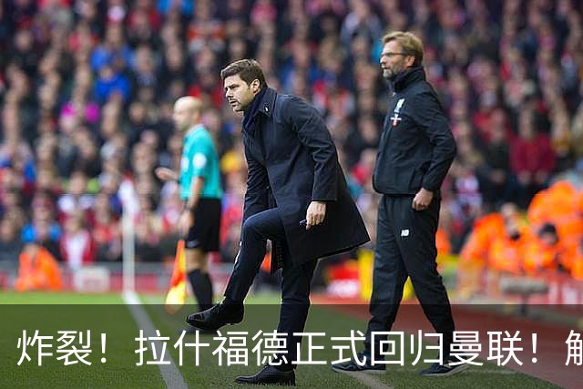 炸裂！拉什福德正式回归曼联！解约条款曝光